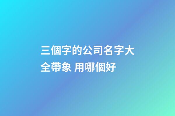 三個字的公司名字大全帶象 用哪個好-第1張-公司起名-玄機派